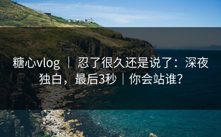 糖心vlog ｜ 忍了很久还是说了：深夜独白，最后3秒｜你会站谁？