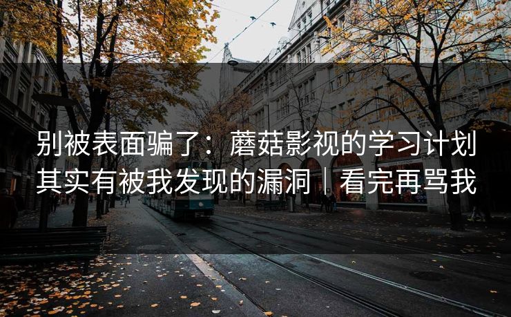 别被表面骗了：蘑菇影视的学习计划其实有被我发现的漏洞｜看完再骂我