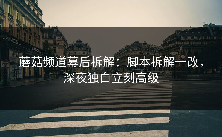 蘑菇频道幕后拆解：脚本拆解一改，深夜独白立刻高级