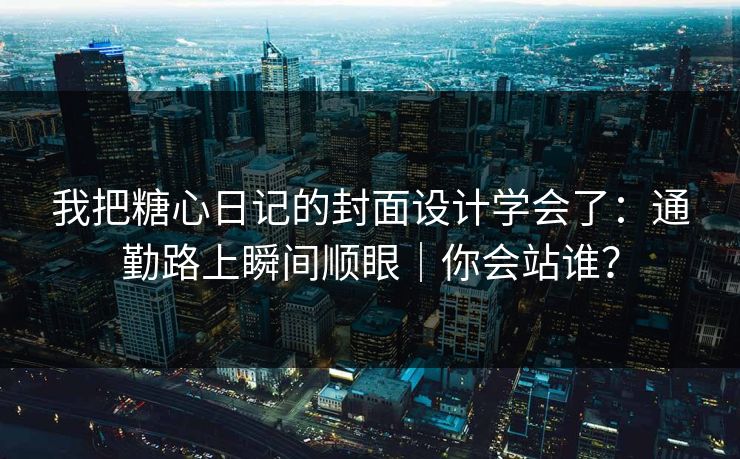 我把糖心日记的封面设计学会了：通勤路上瞬间顺眼｜你会站谁？