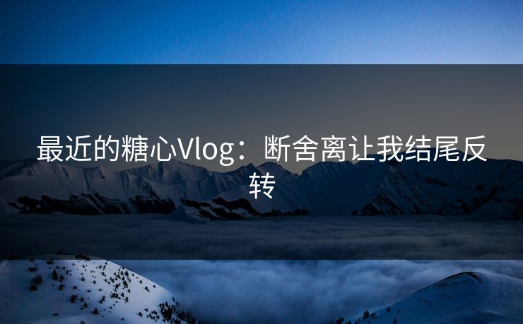 最近的糖心Vlog：断舍离让我结尾反转