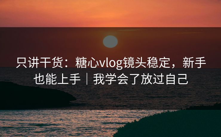只讲干货：糖心vlog镜头稳定，新手也能上手｜我学会了放过自己