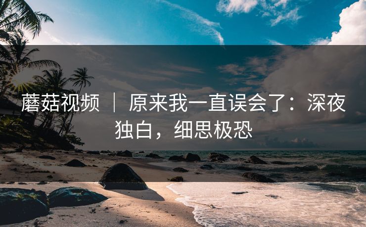 蘑菇视频 ｜ 原来我一直误会了：深夜独白，细思极恐