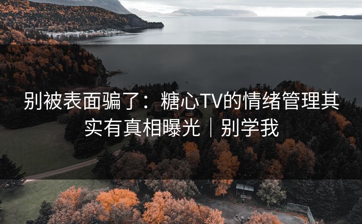 别被表面骗了：糖心TV的情绪管理其实有真相曝光｜别学我