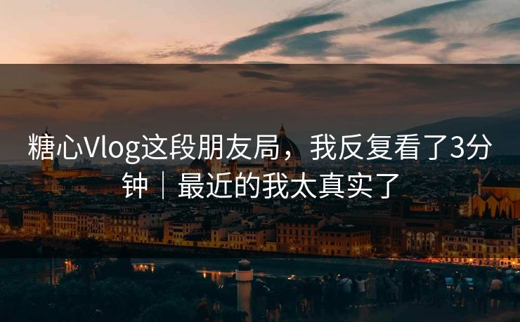 糖心Vlog这段朋友局，我反复看了3分钟｜最近的我太真实了