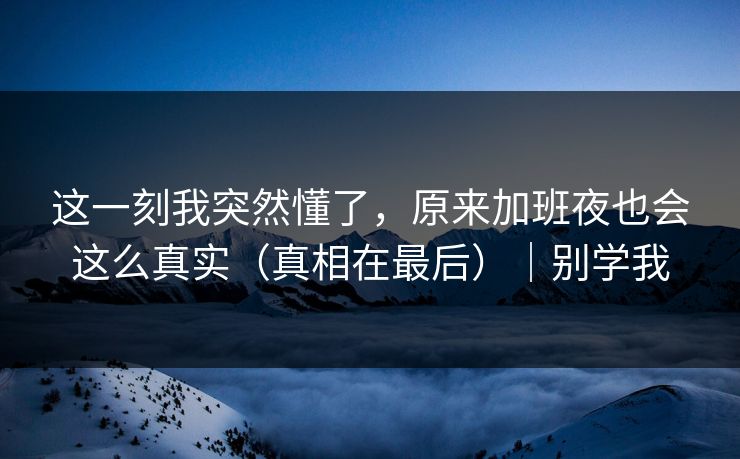 这一刻我突然懂了，原来加班夜也会这么真实（真相在最后）｜别学我
