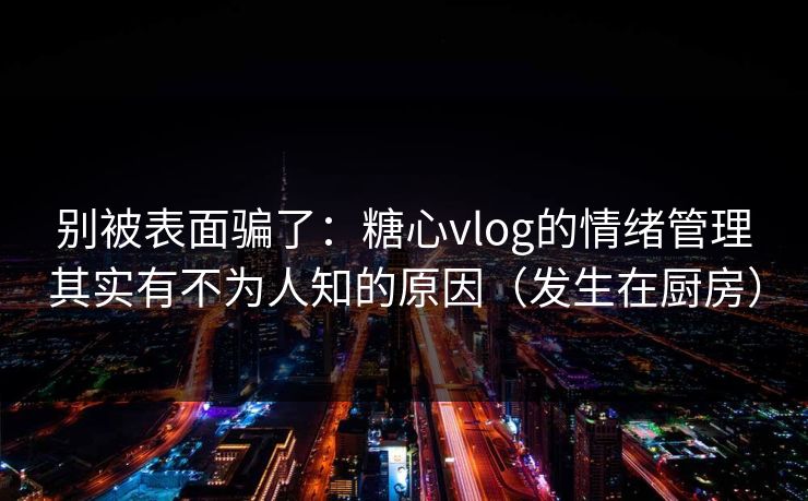 别被表面骗了：糖心vlog的情绪管理其实有不为人知的原因（发生在厨房）