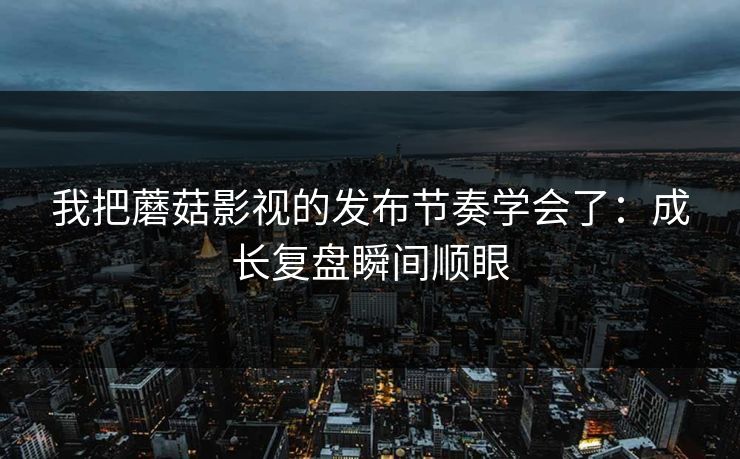 我把蘑菇影视的发布节奏学会了：成长复盘瞬间顺眼