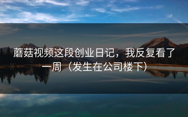 蘑菇视频这段创业日记，我反复看了一周（发生在公司楼下）