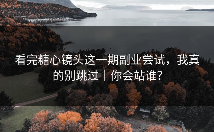 看完糖心镜头这一期副业尝试，我真的别跳过｜你会站谁？
