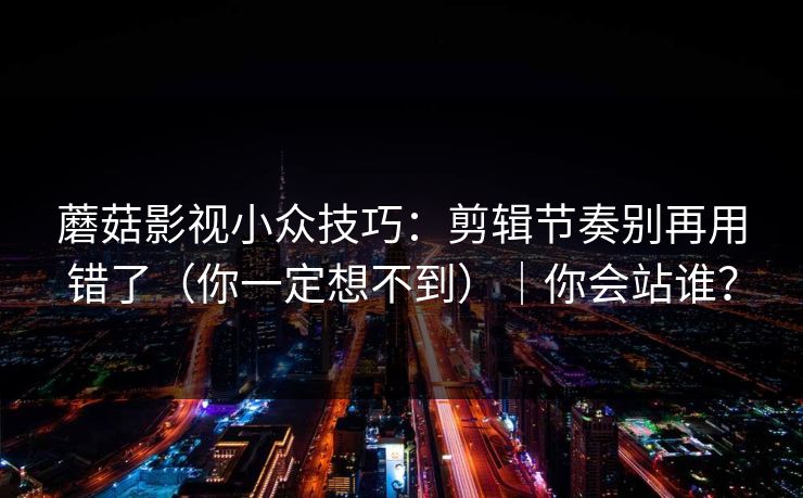 蘑菇影视小众技巧：剪辑节奏别再用错了（你一定想不到）｜你会站谁？