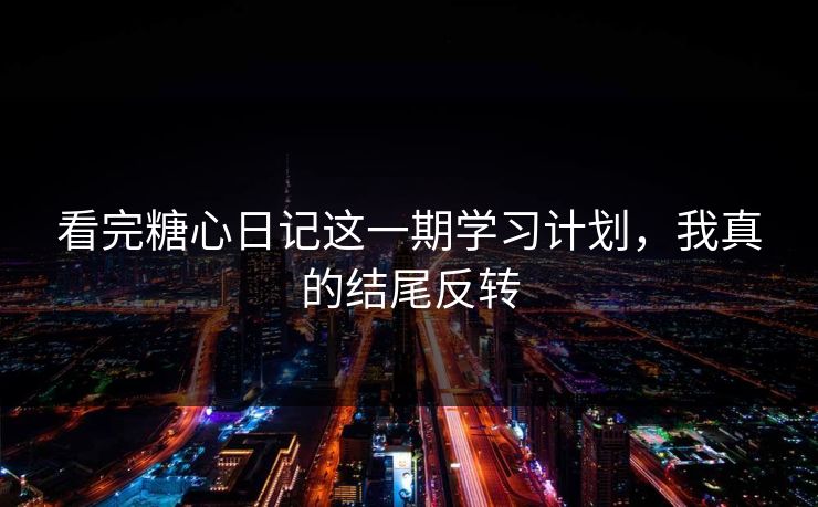 看完糖心日记这一期学习计划，我真的结尾反转