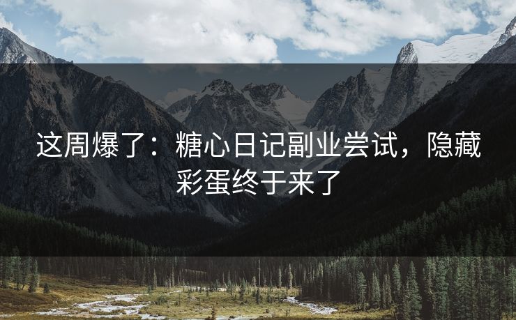这周爆了：糖心日记副业尝试，隐藏彩蛋终于来了