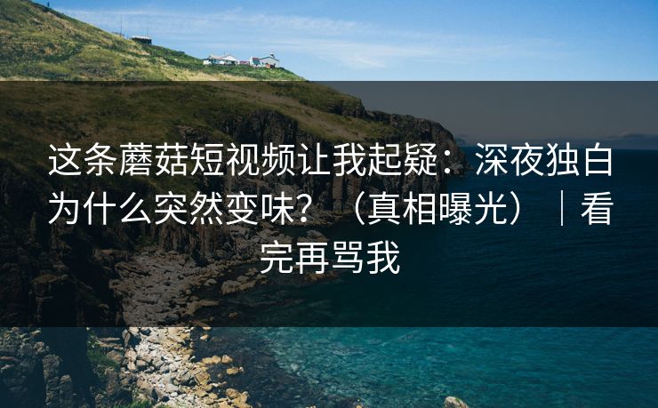 这条蘑菇短视频让我起疑：深夜独白为什么突然变味？（真相曝光）｜看完再骂我